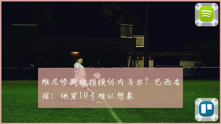 维尼修斯被指模仿内马尔?巴西名宿:他穿10号难以想象