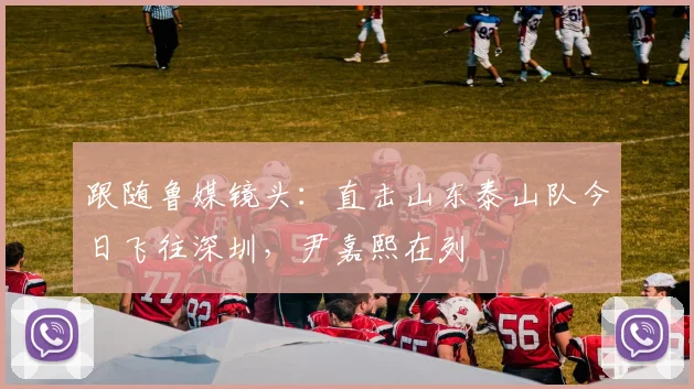 跟随鲁媒镜头:直击山东泰山队今日飞往深圳,尹嘉熙在列