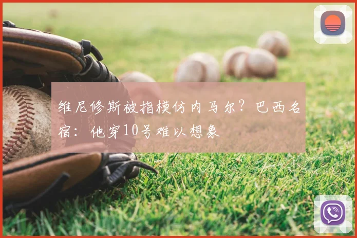 维尼修斯被指模仿内马尔？巴西名宿：他穿10号难以想象