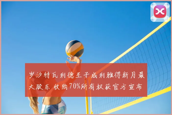 岁沙特瓦利德王子成利雅得新月最大股东 收购70%所有权获官方宣布