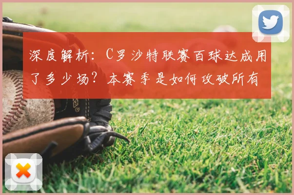 深度解析:C罗沙特联赛百球达成用了多少场?本赛季是如何攻破所有对手球门的?