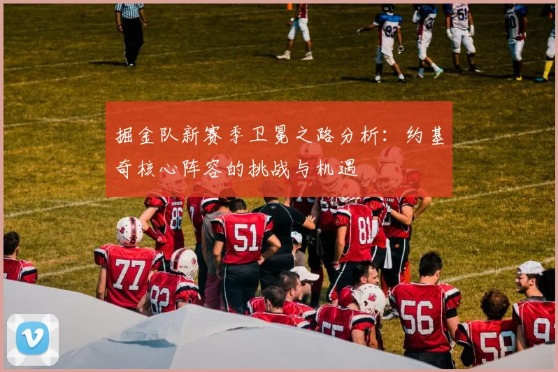 掘金队新赛季卫冕之路分析：约基奇核心阵容的挑战与机遇