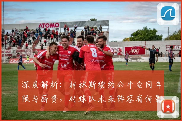 深度解析：柯林斯续约公牛合同年限与薪资，对球队未来阵容有何影响？