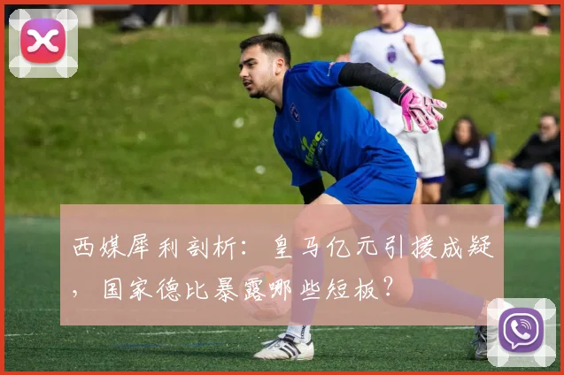 西媒犀利剖析：皇马亿元引援成疑，国家德比暴露哪些短板？