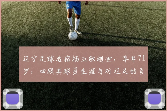 辽宁足球名宿杨玉敏逝世,享年71岁,回顾其球员生涯与对辽足的贡献